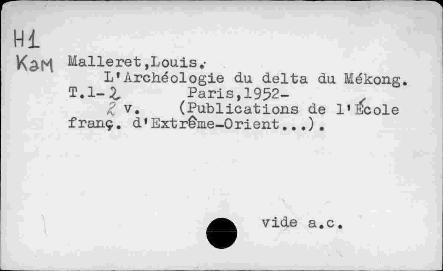 ﻿Hl
KâM Malleret,Louis,1
L’Archéologie du delta du Mékong.
T.l-2, Paris, 1952-
£ V. (Publications de 1’Ecole franç. d’Extrême-0rient...).
vide а.с.